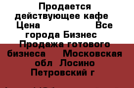 Продается действующее кафе › Цена ­ 18 000 000 - Все города Бизнес » Продажа готового бизнеса   . Московская обл.,Лосино-Петровский г.